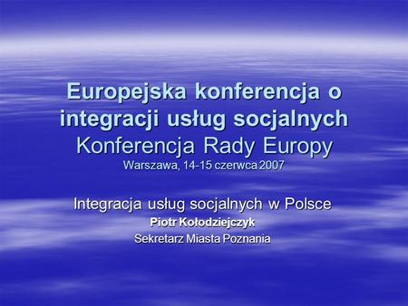 Europejska konferencja o integracji usług socjalnych Konferencja Rady Europy Warszawa, 14-15 czerwca 2007 Integracja usług socjalnych w Polsce Piotr Kołodziejczyk.