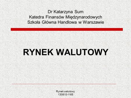 Dr Katarzyna Sum Katedra Finansów Międzynarodowych Szkoła Główna Handlowa w Warszawie RYNEK WALUTOWY Rynek walutowy.