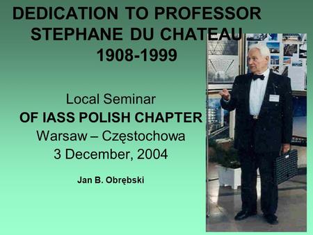 Local Seminar OF IASS POLISH CHAPTER Warsaw – Częstochowa 3 December, 2004 Jan B. Obrębski DEDICATION TO PROFESSOR STEPHANE DU CHATEAU 1908-1999.