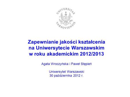 Zapewnianie jakości kształcenia na Uniwersytecie Warszawskim w roku akademickim 2012/2013 Agata Wroczyńska i Paweł Stępień Uniwersytet Warszawski 30.