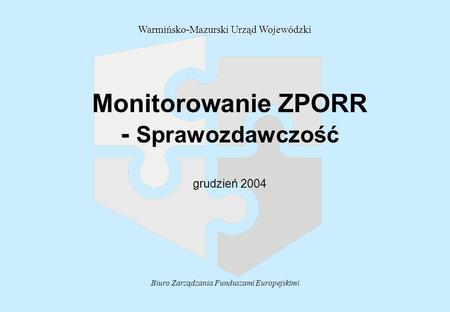 Biuro Zarządzania Funduszami Europejskimi Monitorowanie ZPORR - Sprawozdawczość grudzień 2004 Warmińsko-Mazurski Urząd Wojewódzki.