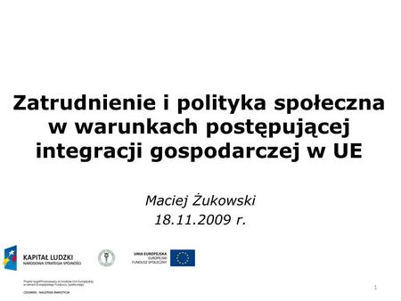 Zatrudnienie i polityka społeczna w warunkach postępującej integracji gospodarczej w UE Maciej Żukowski 18.11.2009 r.