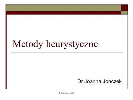 Metody heurystyczne Dr Joanna Jonczek © Joanna Jonczek.