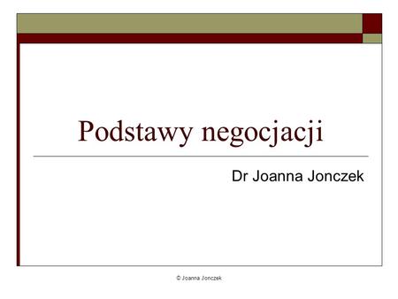 Podstawy negocjacji Dr Joanna Jonczek © Joanna Jonczek.