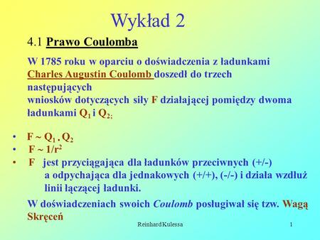 Wykład 2 4.1 Prawo Coulomba W 1785 roku w oparciu o doświadczenia z ładunkami Charles Augustin Coulomb doszedł do trzech następujących wniosków dotyczących.