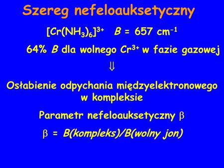 Szereg nefeloauksetyczny [Cr(NH 3 ) 6 ] 3+ B = 657 cm -1 64% B dla wolnego Cr 3+ w fazie gazowej Osłabienie odpychania międzyelektronowego w kompleksie.