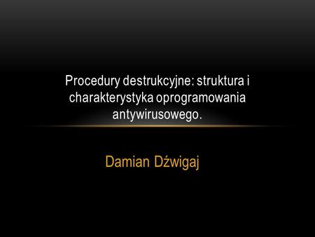 Procedury destrukcyjne: struktura i charakterystyka oprogramowania antywirusowego. Damian Dźwigaj.
