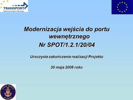 Modernizacja wejścia do portu wewnętrznego Nr SPOT/1.2.1/20/04 Uroczyste zakończenie realizacji Projektu 30 maja 2008 roku.