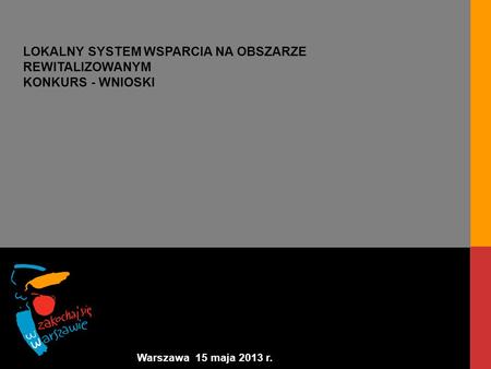 Warszawa 15 maja 2013 r. LOKALNY SYSTEM WSPARCIA NA OBSZARZE REWITALIZOWANYM KONKURS - WNIOSKI.