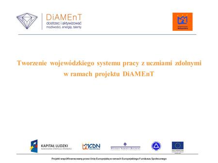 Tworzenie wojewódzkiego systemu pracy z uczniami zdolnymi w ramach projektu DiAMEnT   Projekt współfinansowany przez Unię Europejską w ramach Europejskiego.