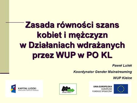 Zasada równości szans kobiet i mężczyzn w Działaniach wdrażanych przez WUP w PO KL Paweł Lulek Koordynator Gender Mainstreaming WUP Kielce 1.