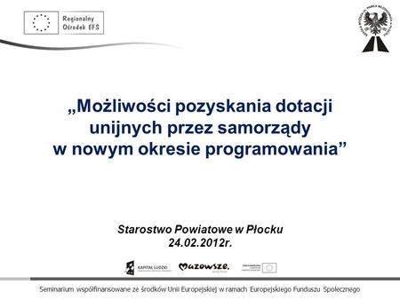 „Możliwości pozyskania dotacji unijnych przez samorządy w nowym okresie programowania” Starostwo Powiatowe w Płocku 24.02.2012r.