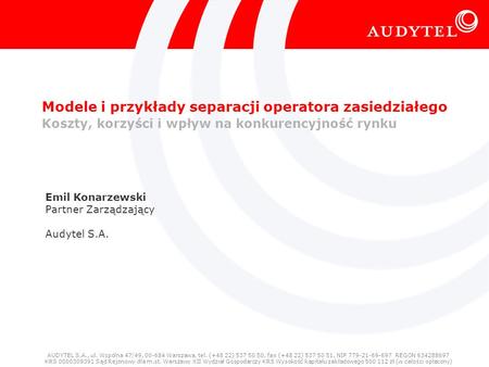 Modele i przykłady separacji operatora zasiedziałego Koszty, korzyści i wpływ na konkurencyjność rynku Emil Konarzewski Partner Zarządzający Audytel S.A.