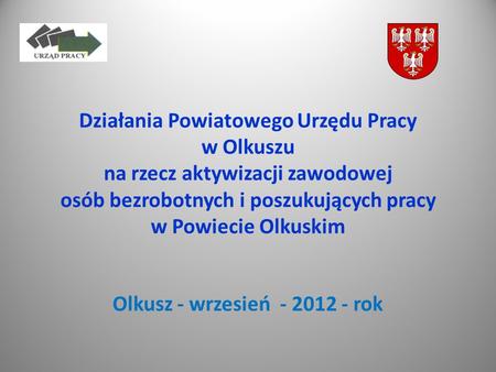 Olkusz - wrzesień - 2012 - rok Działania Powiatowego Urzędu Pracy w Olkuszu na rzecz aktywizacji zawodowej osób bezrobotnych i poszukujących pracy.