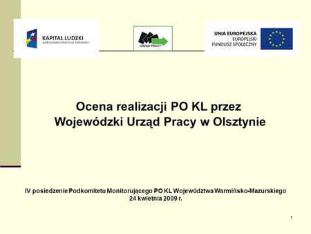 1 Ocena realizacji PO KL przez Wojewódzki Urząd Pracy w Olsztynie IV posiedzenie Podkomitetu Monitorującego PO KL Województwa Warmińsko-Mazurskiego 24.