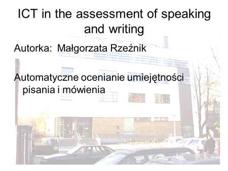 1 ICT in the assessment of speaking and writing Autorka: Małgorzata Rzeźnik Automatyczne ocenianie umiejętności pisania i mówienia.