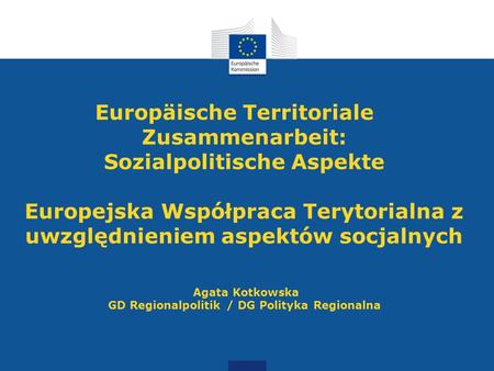 Europäische Territoriale Zusammenarbeit: Sozialpolitische Aspekte Europejska Współpraca Terytorialna z uwzględnieniem aspektów socjalnych Agata Kotkowska.