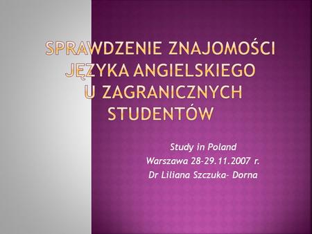 Study in Poland Warszawa 28-29.11.2007 r. Dr Liliana Szczuka- Dorna.