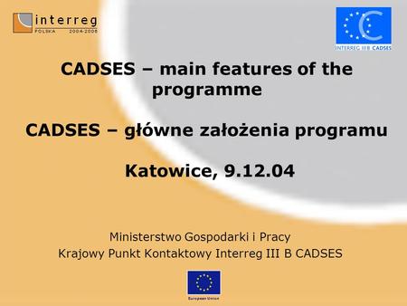 CADSES – main features of the programme CADSES – główne założenia programu Katowice, 9.12.04 Ministerstwo Gospodarki i Pracy Krajowy Punkt Kontaktowy Interreg.