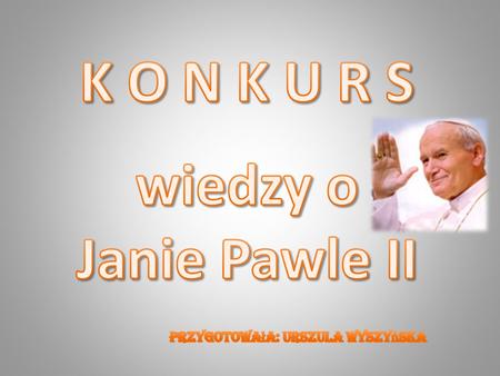 K O N K U R S wiedzy o Janie Pawle II Przygotowała: Urszula Wyszyńska.
