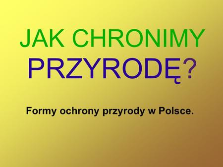 JAK CHRONIMY PRZYRODĘ? Formy ochrony przyrody w Polsce.