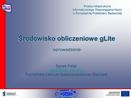 Polska Infrastruktura Informatycznego Wspomagania Nauki w Europejskiej Przestrzeni Badawczej Środowisko obliczeniowe gLitewprowadzenie wprowadzenie Bartek.