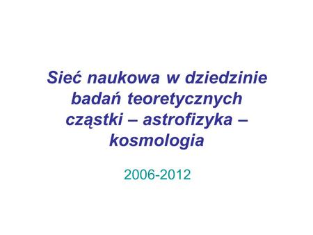 Sieć naukowa w dziedzinie badań teoretycznych cząstki – astrofizyka – kosmologia 2006-2012.