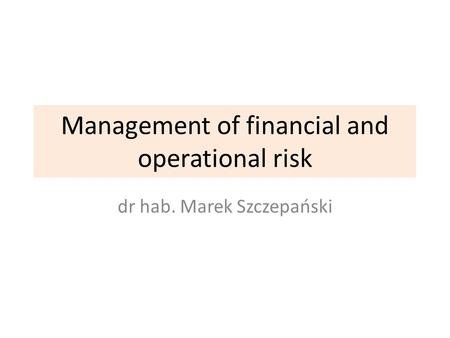 Management of financial and operational risk dr hab. Marek Szczepański.