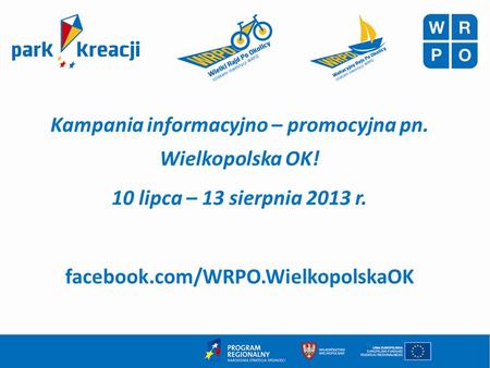 Kampania informacyjno – promocyjna pn. Wielkopolska OK! 10 lipca – 13 sierpnia 2013 r. facebook.com/WRPO.WielkopolskaOK.