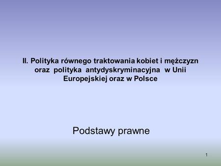 II. Polityka równego traktowania kobiet i mężczyzn oraz polityka antydyskryminacyjna w Unii Europejskiej oraz w Polsce Podstawy prawne.
