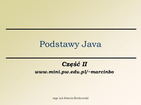 Mgr inż.Marcin Borkowski Podstawy Java Część II www.mini.pw.edu.pl/~marcinbo.