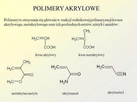 POLIMERY AKRYLOWE Polimery te otrzymuje się głównie w reakcji rodnikowej polimeryzacji kwasu akrylowego, metakrylowego oraz ich pochodnych estrów, nitryli.