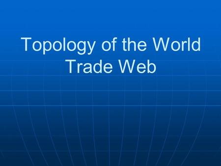 Topology of the World Trade Web. Świat jako twór stawiający wysokie wymagania Świat staje się globalną wioską- global village Ogromne znaczenie handlu.