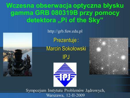 Prezentuje : Marcin Sokołowski IPJ Sympozjum Instytutu Problemów Jądrowych, Warszawa, 12-II-2009 Wczesna obserwacja optyczna błysku gamma GRB 080319B przy.