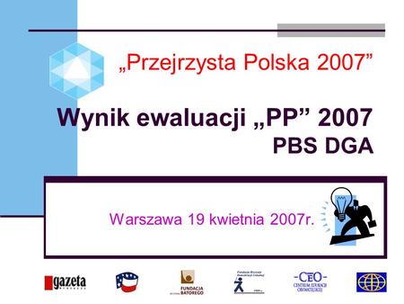 Przejrzysta Polska 2007 Wynik ewaluacji PP 2007 PBS DGA Warszawa 19 kwietnia 2007r.