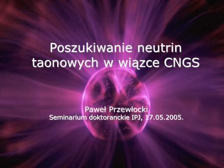 Poszukiwanie neutrin taonowych w wiązce CNGS Paweł Przewłocki Seminarium doktoranckie IPJ, 17.05.2005.