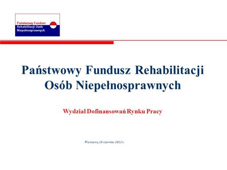 Państwowy Fundusz Rehabilitacji Osób Niepełnosprawnych Wydział Dofinansowań Rynku Pracy Warszawa, 18 czerwiec 2013 r.
