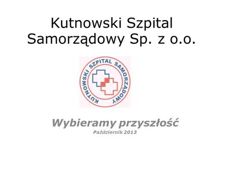 Kutnowski Szpital Samorządowy Sp. z o.o. Wybieramy przyszłość Październik 2013.