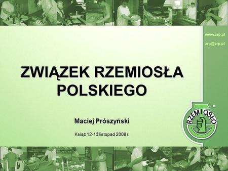 Www.zrp.pl zrp@zrp.pl ZWIĄZEK RZEMIOSŁA POLSKIEGO Maciej Prószyński Książ 12-13 listopad 2008 r.