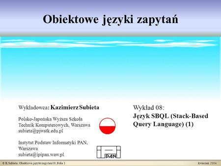 © K.Subieta. Obiektowe języki zapytań 08, Folia 1 kwiecień 2004 Obiektowe języki zapytań Wykładowca: Kazimierz Subieta Polsko-Japońska Wyższa Szkoła Technik.