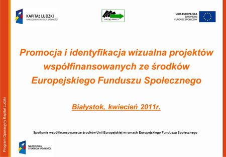 Promocja i identyfikacja wizualna projektów współfinansowanych ze środków Europejskiego Funduszu Społecznego Białystok, kwiecień 2011r. Spotkanie współfinansowane.