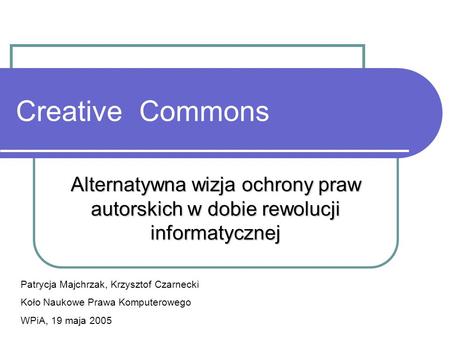 Creative Commons Alternatywna wizja ochrony praw autorskich w dobie rewolucji informatycznej Patrycja Majchrzak, Krzysztof Czarnecki Koło Naukowe Prawa.