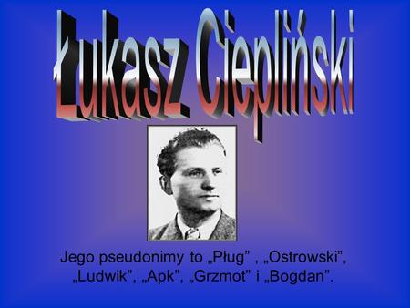 Łukasz Ciepliński Jego pseudonimy to „Pług” , „Ostrowski”, „Ludwik”, „Apk”, „Grzmot” i „Bogdan”.
