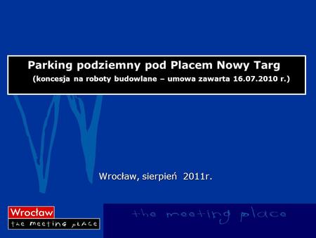Pro 2017-03-24 Parking podziemny pod Placem Nowy Targ (koncesja na roboty budowlane – umowa zawarta 16.07.2010 r.) Wrocław, sierpień 2011r.