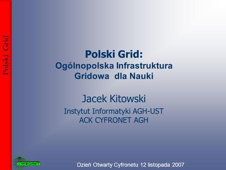 Dzień Otwarty Cyfronetu 12 listopada 2007 Polski Grid Polski Grid: Ogólnopolska Infrastruktura Gridowa dla Nauki Jacek Kitowski Instytut Informatyki AGH-UST.