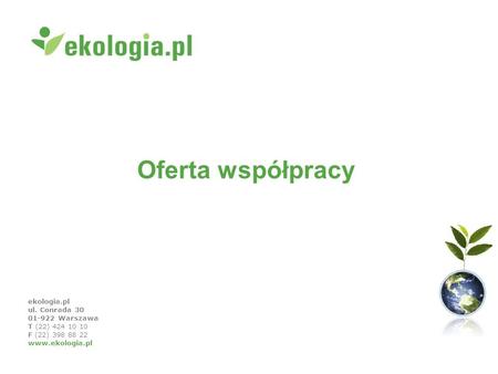 Ekologia.pl ul. Conrada 30 01-922 Warszawa T (22) 424 10 10 F (22) 398 88 22 www.ekologia.pl Oferta współpracy.