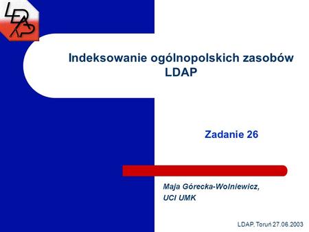 LDAP, Toruń 27.06.2003 Indeksowanie ogólnopolskich zasobów LDAP Maja Górecka-Wolniewicz, UCI UMK Zadanie 26.
