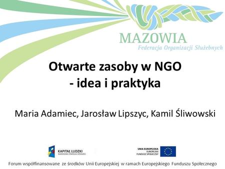 Otwarte zasoby w NGO - idea i praktyka Maria Adamiec, Jarosław Lipszyc, Kamil Śliwowski Forum współfinansowane ze środków Unii Europejskiej w ramach.