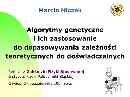 Marcin Miczek Algorytmy genetyczne i ich zastosowanie do dopasowywania zależności teoretycznych do doświadczalnych Szanowni Państwo! Mam zaszczyt przedstawić.