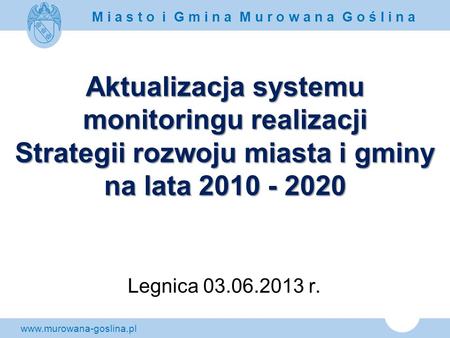Aktualizacja systemu monitoringu realizacji Strategii rozwoju miasta i gminy na lata 2010 - 2020 Legnica 03.06.2013 r.